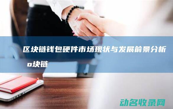 区块链钱包硬件市场现状与发展前景分析 (区块链 硬件钱包)
