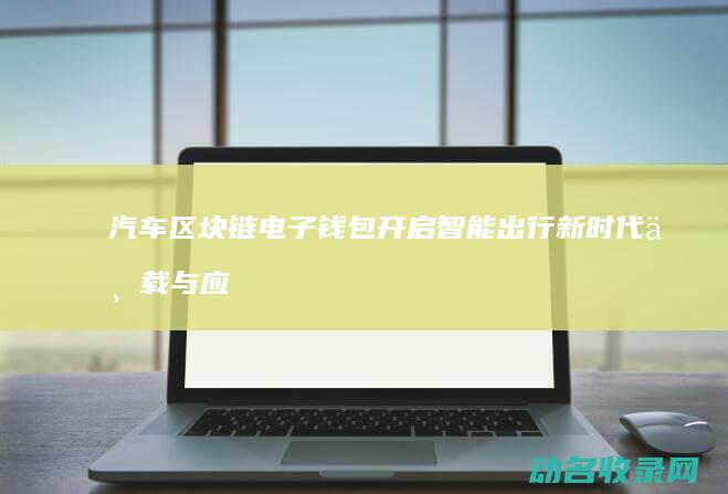 汽车区块链电子钱包 开启智能出行新时代 下载与应用 (汽车 区块链)