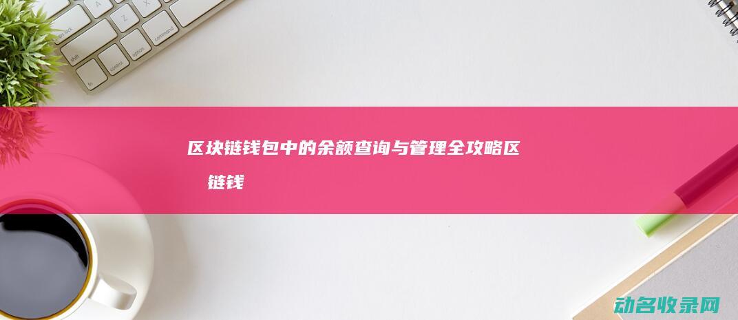 区块链钱包中的余额查询与管理全攻略 (区块链钱包中一个钱包有几个密码)
