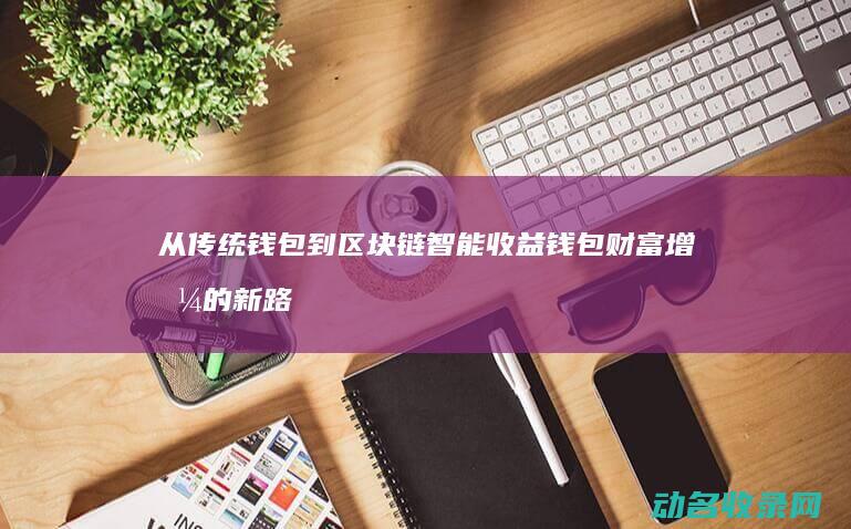 从传统钱包到区块链智能收益钱包 财富增值的新路径 (钱包的变迁)