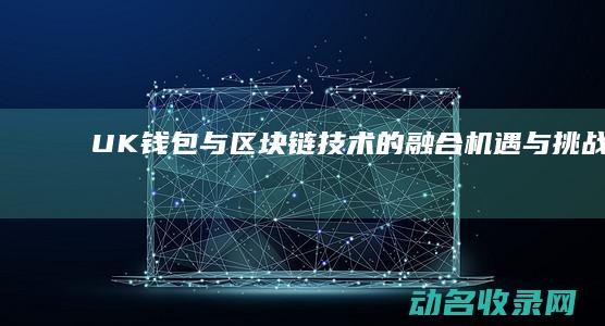 UK钱包与区块链技术的融合 机遇与挑战 (uk钱包区块链)