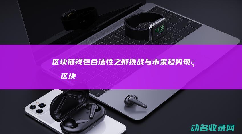 区块链钱包合法性之辩 挑战与未来趋势 现状 (区块链钱包合法吗)