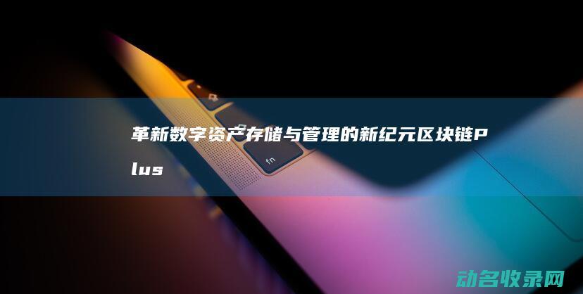 革新数字资产存储与管理的新纪元 区块链Plus钱包 (革新数字资产是指什么)