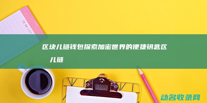 区块儿链钱包 探索加密世界的便捷钥匙 (区块儿链 什么)