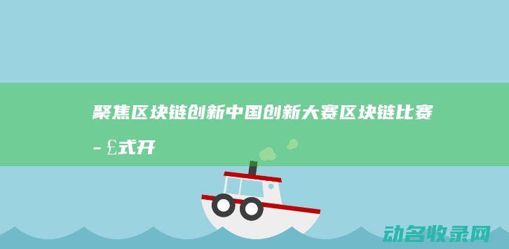 聚焦区块链创新！中国创新大赛区块链比赛正式开启 (聚焦区块链创新发展)