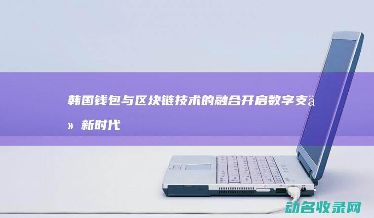 韩国钱包与区块链技术的融合 开启数字支付新时代 (韩国钱包与区号的区别)